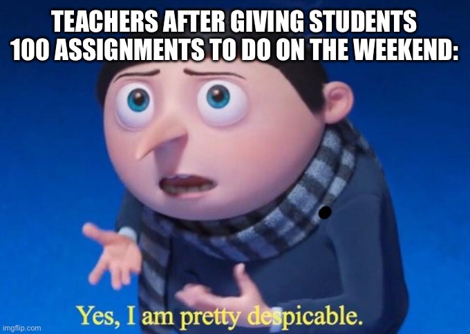 Go check out my other memes | TEACHERS AFTER GIVING STUDENTS 100 ASSIGNMENTS TO DO ON THE WEEKEND: | image tagged in yes i am pretty despicable | made w/ Imgflip meme maker
