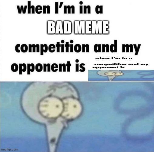 oh god | BAD MEME | image tagged in whe i'm in a competition and my opponent is | made w/ Imgflip meme maker