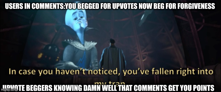 just downvote into nothingness | USERS IN COMMENTS:YOU BEGGED FOR UPVOTES NOW BEG FOR FORGIVENESS; UPVOTE BEGGERS KNOWING DAMN WELL THAT COMMENTS GET YOU POINTS | image tagged in megamind trap template | made w/ Imgflip meme maker