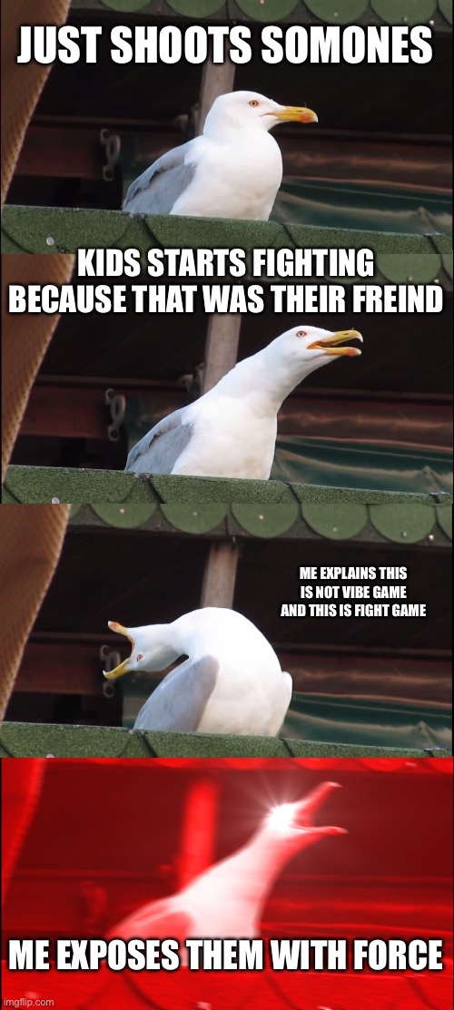 Little kids are ANNOYING | JUST SHOOTS SOMONES; KIDS STARTS FIGHTING BECAUSE THAT WAS THEIR FREIND; ME EXPLAINS THIS IS NOT VIBE GAME AND THIS IS FIGHT GAME; ME EXPOSES THEM WITH FORCE | image tagged in memes,inhaling seagull | made w/ Imgflip meme maker