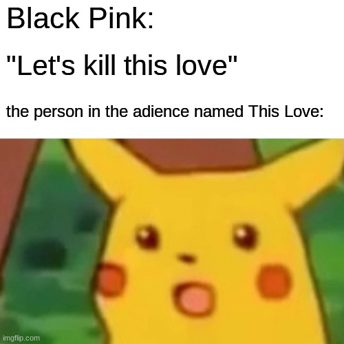 Creative title | Black Pink:; "Let's kill this love"; the person in the adience named This Love: | image tagged in memes,surprised pikachu | made w/ Imgflip meme maker