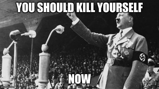 Adolf Hitler | YOU SHOULD KILL YOURSELF NOW | image tagged in adolf hitler | made w/ Imgflip meme maker