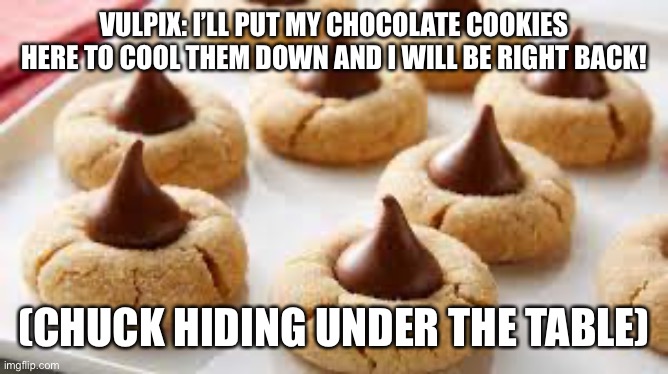 Sneaking and stealing. | VULPIX: I’LL PUT MY CHOCOLATE COOKIES HERE TO COOL THEM DOWN AND I WILL BE RIGHT BACK! (CHUCK HIDING UNDER THE TABLE) | image tagged in peanut butter blossom cookies | made w/ Imgflip meme maker