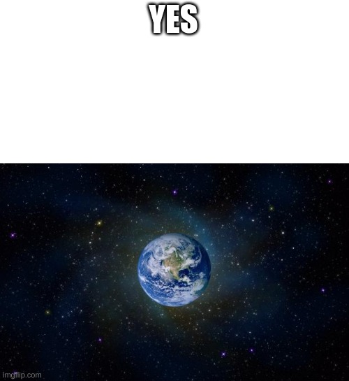 planet earth from space | YES | image tagged in planet earth from space | made w/ Imgflip meme maker