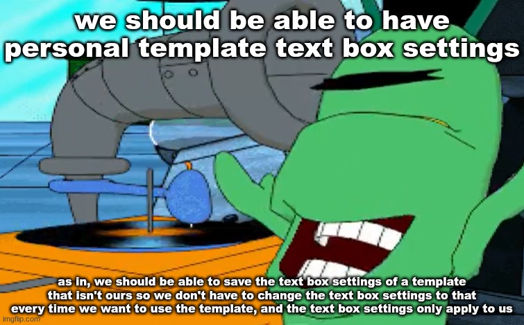 this would (probably) save a bunch of time | we should be able to have personal template text box settings; as in, we should be able to save the text box settings of a template that isn't ours so we don't have to change the text box settings to that every time we want to use the template, and the text box settings only apply to us | image tagged in a b c d e f g | made w/ Imgflip meme maker