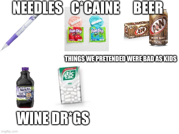 you guys had to have pretended with at lest one of these, right? | NEEDLES   C*CAINE     BEER; THINGS WE PRETENDED WERE BAD AS KIDS; WINE DR*GS | image tagged in childhood,memories,pretend,lol | made w/ Imgflip meme maker