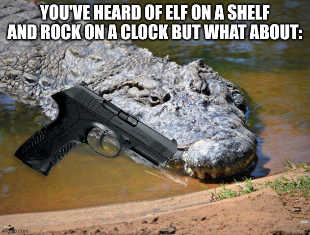 but yes | YOU'VE HEARD OF ELF ON A SHELF AND ROCK ON A CLOCK BUT WHAT ABOUT: | image tagged in crocodile | made w/ Imgflip meme maker