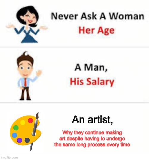Kinda similar to the ‘I hate it yet I can’t stop being drawn to it’ notion | An artist, Why they continue making art despite having to undergo the same long process every time | image tagged in never ask a woman her age | made w/ Imgflip meme maker