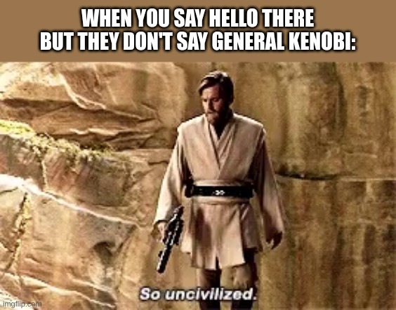Hello There | WHEN YOU SAY HELLO THERE BUT THEY DON'T SAY GENERAL KENOBI: | image tagged in so uncivilised | made w/ Imgflip meme maker
