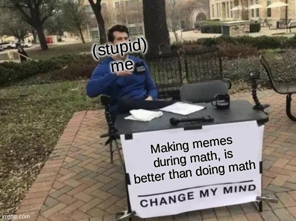Making memes is Normal. no more math | (stupid) me; Making memes during math, is better than doing math | image tagged in memes,change my mind | made w/ Imgflip meme maker