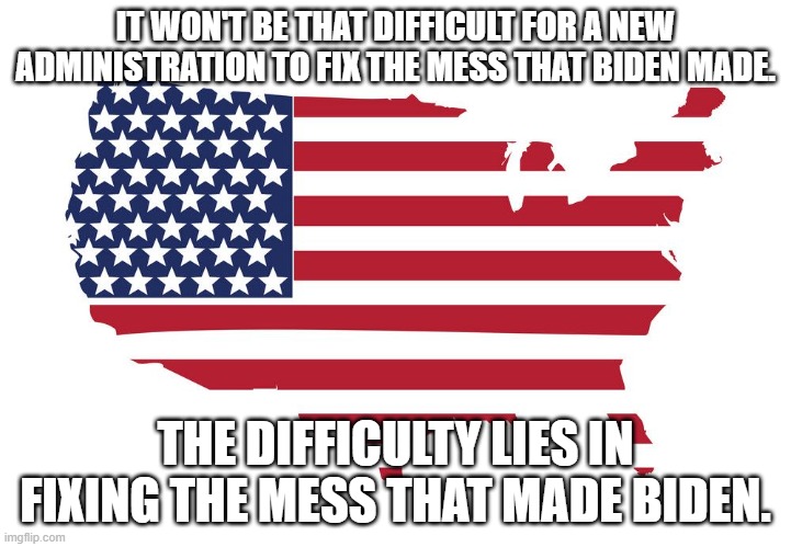 Fix The Mess | IT WON'T BE THAT DIFFICULT FOR A NEW ADMINISTRATION TO FIX THE MESS THAT BIDEN MADE. THE DIFFICULTY LIES IN FIXING THE MESS THAT MADE BIDEN. | image tagged in memes,usa,fix it | made w/ Imgflip meme maker