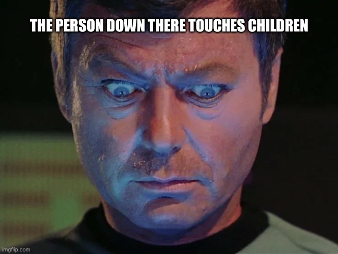 Lol | THE PERSON DOWN THERE TOUCHES CHILDREN | image tagged in star trek mccoy wide eyes looking down | made w/ Imgflip meme maker