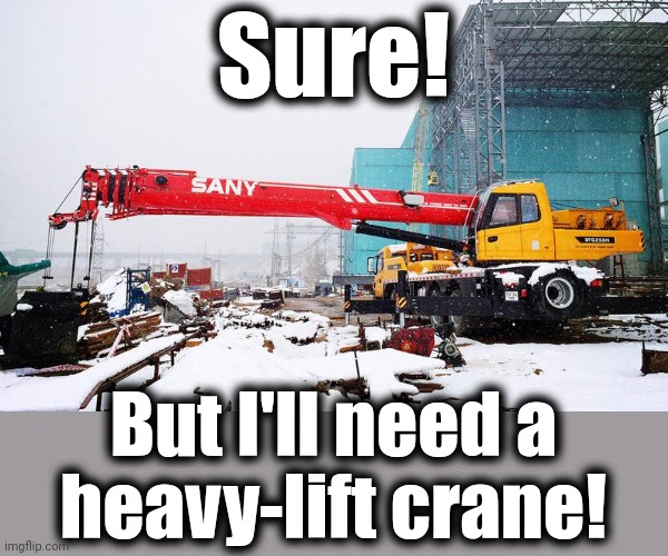 Sure! But I'll need a
heavy-lift crane! | made w/ Imgflip meme maker