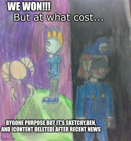 Bygone Purpose Concept (Dialogue in comments) Dedicated to Noi | WE WON!!! But at what cost... BYGONE PURPOSE BUT IT'S SKETCHY,BEN, AND [CONTENT DELETED] AFTER RECENT NEWS | image tagged in fnf,drawing | made w/ Imgflip meme maker