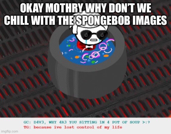 ain’t there a rule against spam | OKAY MOTHRY WHY DON’T WE CHILL WITH THE SPONGEBOB IMAGES | image tagged in dave in a lot of soup | made w/ Imgflip meme maker