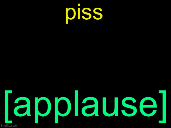 drizzy text temp | piss; [applause] | image tagged in drizzy text temp | made w/ Imgflip meme maker