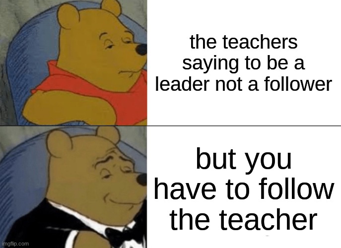 This goes deep | the teachers saying to be a leader not a follower; but you have to follow the teacher | image tagged in memes,tuxedo winnie the pooh | made w/ Imgflip meme maker