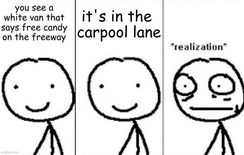 hol on a second | you see a white van that says free candy on the freeway; it's in the 
carpool lane | image tagged in realization,oh wow are you actually reading these tags,well,have a good day | made w/ Imgflip meme maker