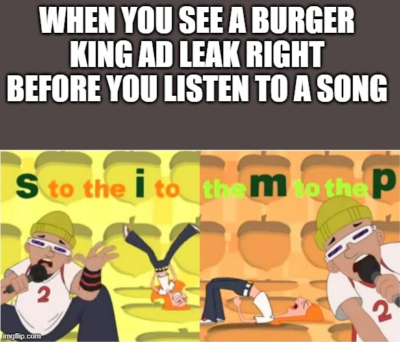what the | WHEN YOU SEE A BURGER KING AD LEAK RIGHT BEFORE YOU LISTEN TO A SONG | image tagged in memes,blank transparent square,simp s to the i to the m to the p,mondo | made w/ Imgflip meme maker