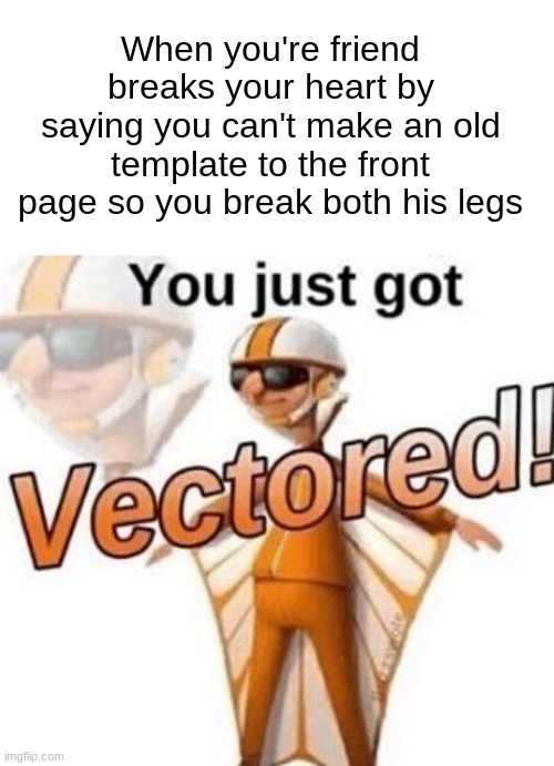 And then his spine. | When you're friend breaks your heart by saying you can't make an old template to the front page so you break both his legs | image tagged in you just got vectored,vector oh yeah,descipale em,barney wants your right kidney | made w/ Imgflip meme maker