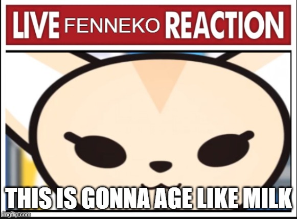 THIS IS GONNA AGE LIKE MILK | image tagged in live fenneko reaction | made w/ Imgflip meme maker