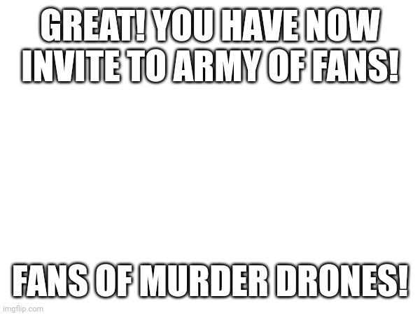 GREAT! YOU HAVE NOW INVITE TO ARMY OF FANS! FANS OF MURDER DRONES! | made w/ Imgflip meme maker