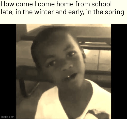 Daylight savings of course | How come I come home from school late, in the winter and early, in the spring | image tagged in memes,funny | made w/ Imgflip meme maker