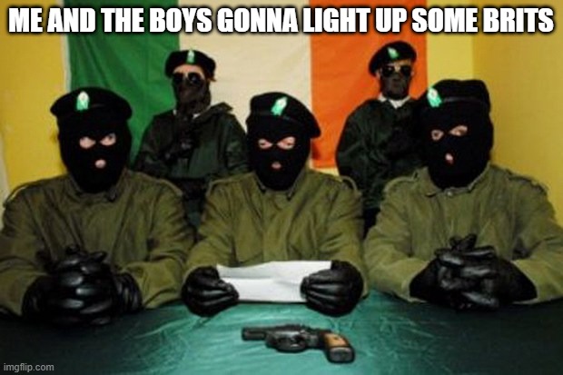 It's Fun to be in the I-R-A | ME AND THE BOYS GONNA LIGHT UP SOME BRITS | image tagged in ira dudes | made w/ Imgflip meme maker