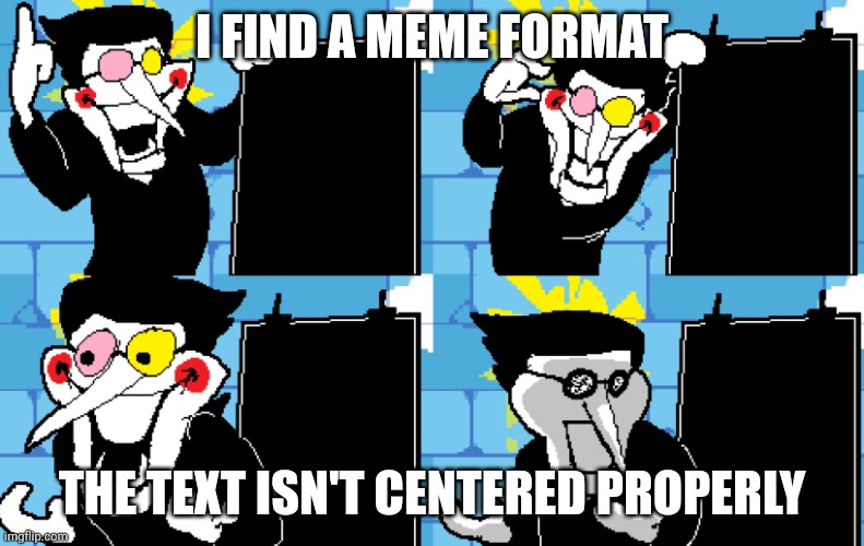 Spamton | I FIND A MEME FORMAT; THE TEXT ISN'T CENTERED PROPERLY | image tagged in spamton | made w/ Imgflip meme maker