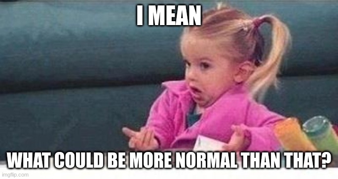 Shrugging kid | I MEAN WHAT COULD BE MORE NORMAL THAN THAT? | image tagged in shrugging kid | made w/ Imgflip meme maker