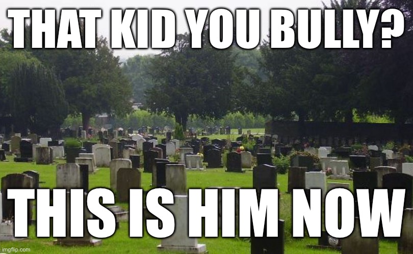 YES | THAT KID YOU BULLY? THIS IS HIM NOW | image tagged in graveyard | made w/ Imgflip meme maker