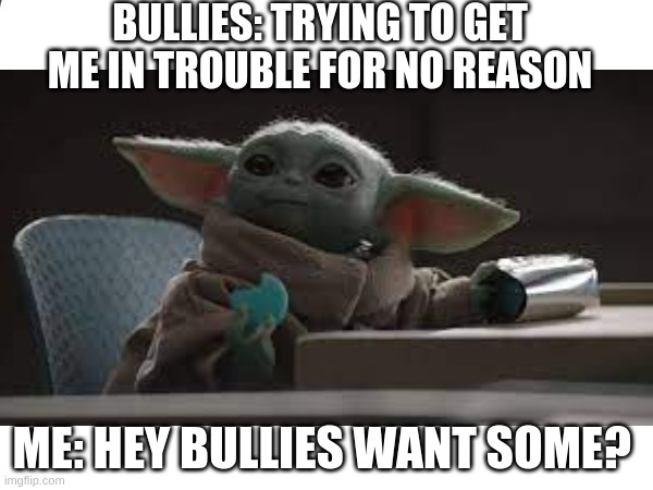 Bullies | BULLIES: TRYING TO GET ME IN TROUBLE FOR NO REASON; ME: HEY BULLIES WANT SOME? | image tagged in baby yoda,true,kind,bullying | made w/ Imgflip meme maker