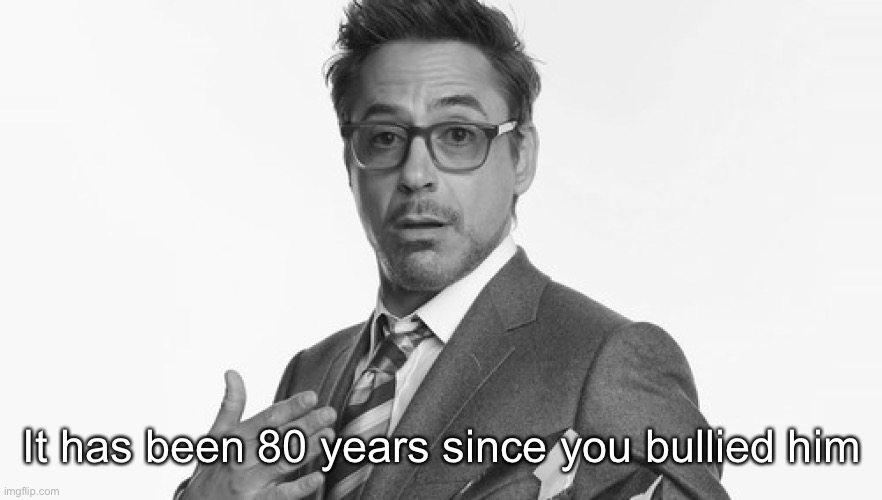 Robert Downey Jr's Comments | It has been 80 years since you bullied him | image tagged in robert downey jr's comments | made w/ Imgflip meme maker