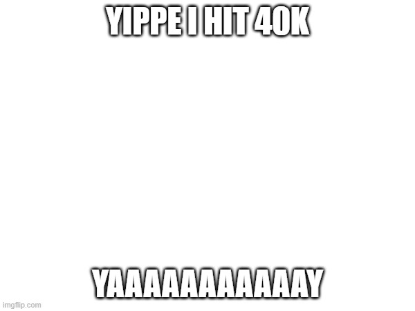 YAY Thanks btw | YIPPE I HIT 40K; YAAAAAAAAAAAY | image tagged in yay | made w/ Imgflip meme maker