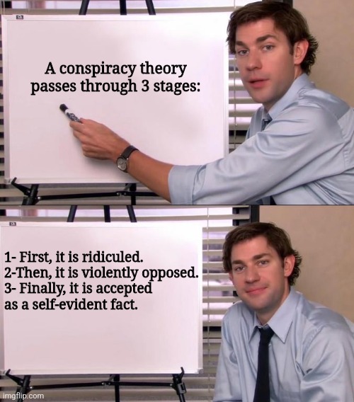 Actually, a conspiracy theory is a spoiler alert. | A conspiracy theory passes through 3 stages:; 1- First, it is ridiculed. 

2-Then, it is violently opposed.
3- Finally, it is accepted as a self-evident fact. | image tagged in jim halpert explains | made w/ Imgflip meme maker