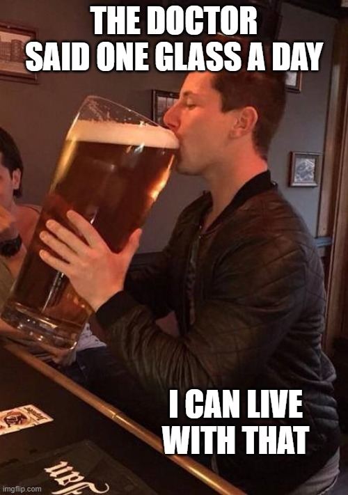 Large Beer | THE DOCTOR SAID ONE GLASS A DAY; I CAN LIVE WITH THAT | image tagged in large beer | made w/ Imgflip meme maker