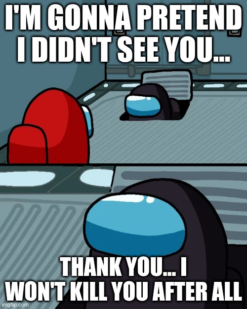 oh no.... | I'M GONNA PRETEND I DIDN'T SEE YOU... THANK YOU... I WON'T KILL YOU AFTER ALL | image tagged in impostor of the vent | made w/ Imgflip meme maker