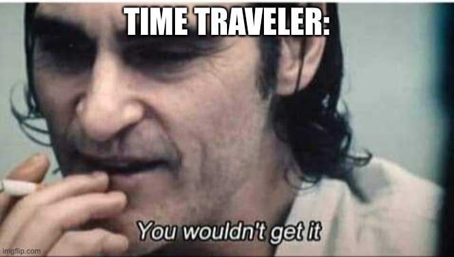 You wouldn't get it | TIME TRAVELER: | image tagged in you wouldn't get it | made w/ Imgflip meme maker