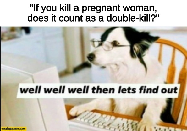 shall we? |  "If you kill a pregnant woman, does it count as a double-kill?" | image tagged in well well well then lets find out,memes,dark humor | made w/ Imgflip meme maker