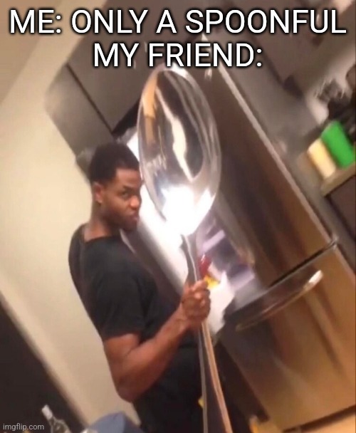 I MEANT A TEA SPOON | ME: ONLY A SPOONFUL
MY FRIEND: | image tagged in comically large spoon | made w/ Imgflip meme maker