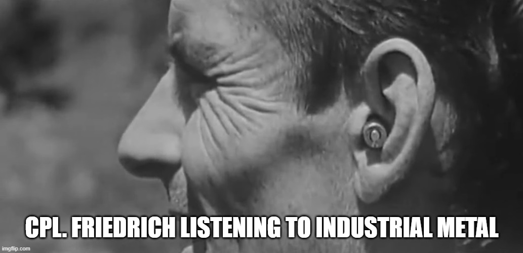 CPL. FRIEDRICH LISTENING TO INDUSTRIAL METAL | made w/ Imgflip meme maker