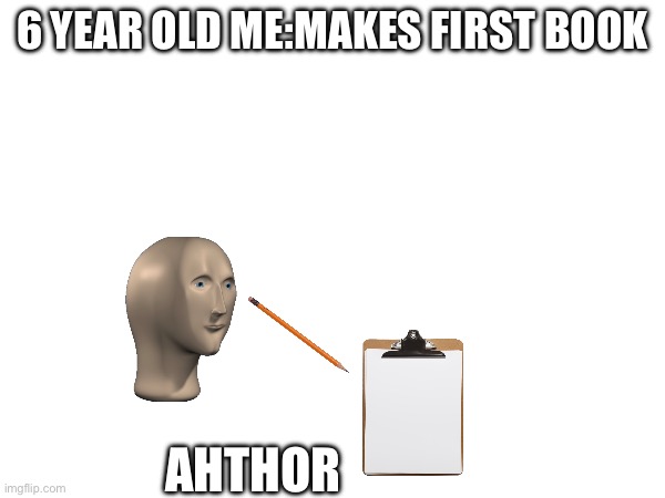 6 YEAR OLD ME:MAKES FIRST BOOK; AHTHOR | image tagged in memes | made w/ Imgflip meme maker