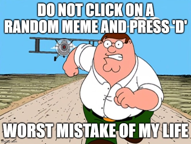 Peter Griffin running away | DO NOT CLICK ON A RANDOM MEME AND PRESS 'D'; WORST MISTAKE OF MY LIFE | image tagged in peter griffin running away | made w/ Imgflip meme maker