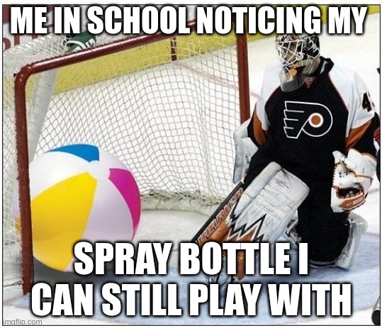 Hockey goalie beachball | ME IN SCHOOL NOTICING MY; SPRAY BOTTLE I CAN STILL PLAY WITH | image tagged in hockey goalie beachball | made w/ Imgflip meme maker