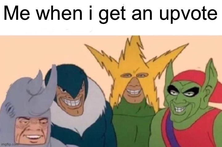 Da boys | Me when i get an upvote | image tagged in memes,me and the boys | made w/ Imgflip meme maker