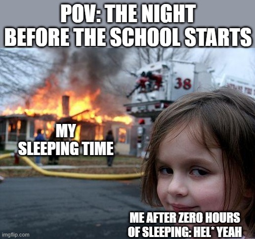 Disaster Girl | POV: THE NIGHT BEFORE THE SCHOOL STARTS; MY SLEEPING TIME; ME AFTER ZERO HOURS OF SLEEPING: HEL* YEAH | image tagged in memes,disaster girl | made w/ Imgflip meme maker