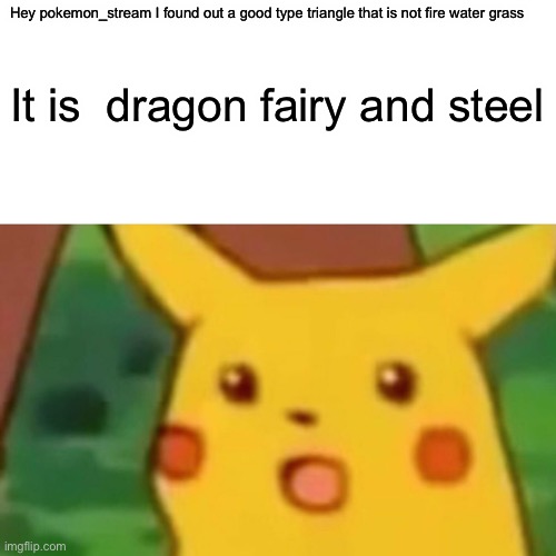 S new one | Hey pokemon_stream I found out a good type triangle that is not fire water grass; It is  dragon fairy and steel | image tagged in memes,surprised pikachu | made w/ Imgflip meme maker