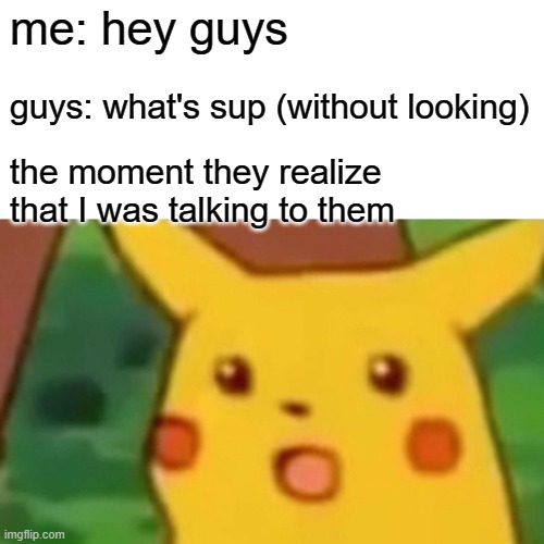 Surprised Pikachu Meme | me: hey guys; guys: what's sup (without looking); the moment they realize that I was talking to them | image tagged in memes,surprised pikachu | made w/ Imgflip meme maker