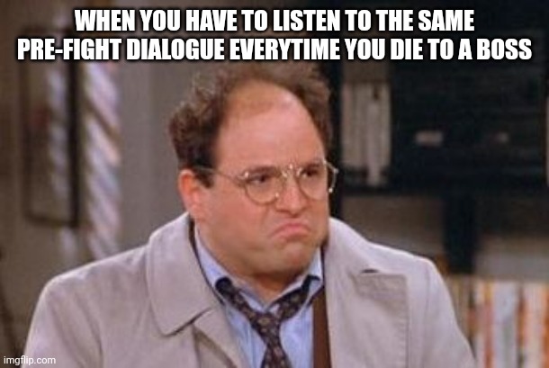 It just gets so annoying | WHEN YOU HAVE TO LISTEN TO THE SAME PRE-FIGHT DIALOGUE EVERYTIME YOU DIE TO A BOSS | image tagged in george costanza fed up | made w/ Imgflip meme maker
