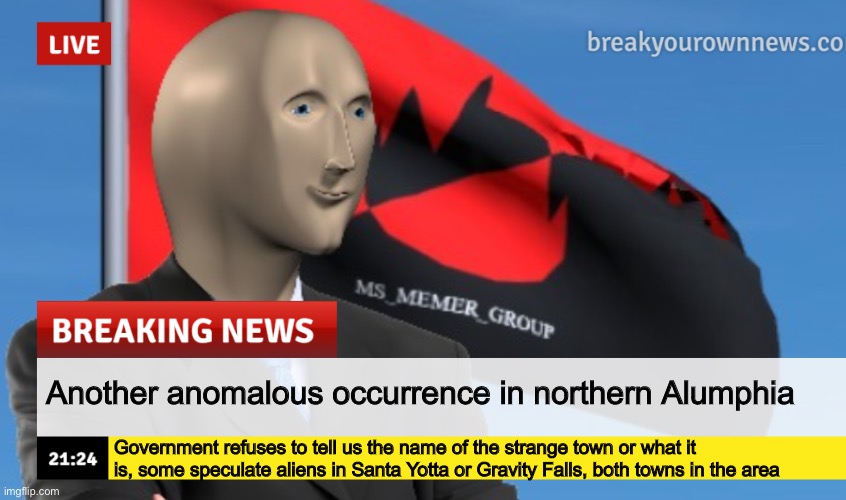 MSMG News (December 2022 edition) | Another anomalous occurrence in northern Alumphia; Government refuses to tell us the name of the strange town or what it is, some speculate aliens in Santa Yotta or Gravity Falls, both towns in the area | image tagged in msmg news december 2022 edition | made w/ Imgflip meme maker